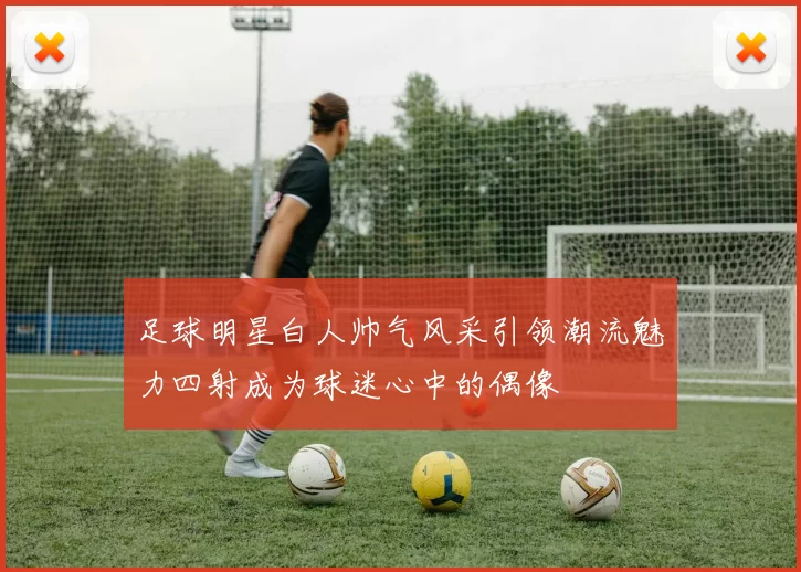 足球明星白人帅气风采引领潮流魅力四射成为球迷心中的偶像