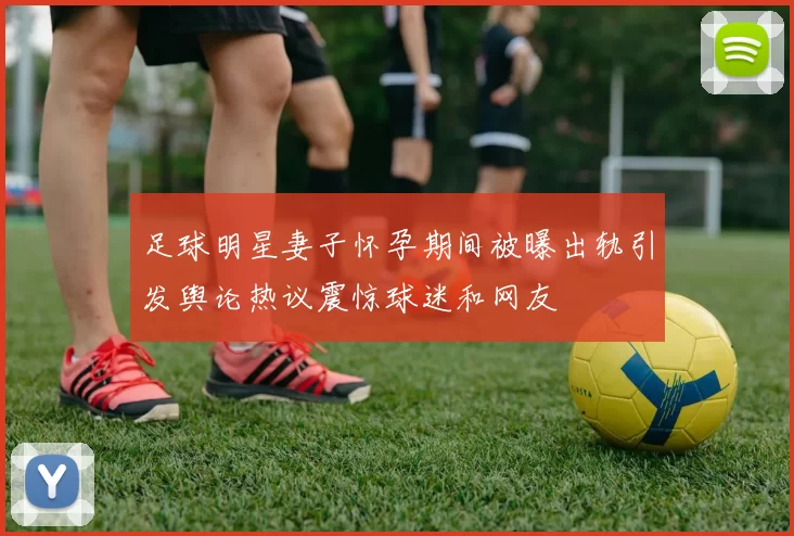 足球明星妻子怀孕期间被曝出轨引发舆论热议震惊球迷和网友