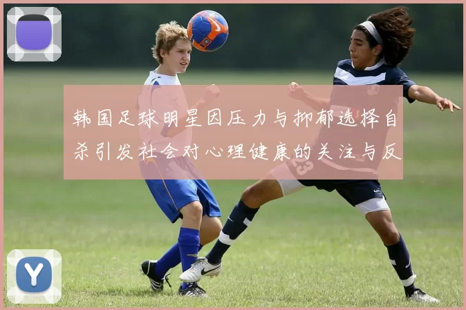 韩国足球明星因压力与抑郁选择自杀引发社会对心理健康的关注与反思