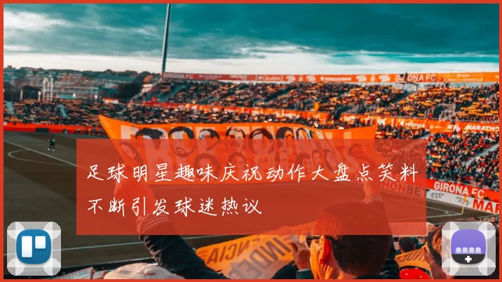 足球明星趣味庆祝动作大盘点笑料不断引发球迷热议
