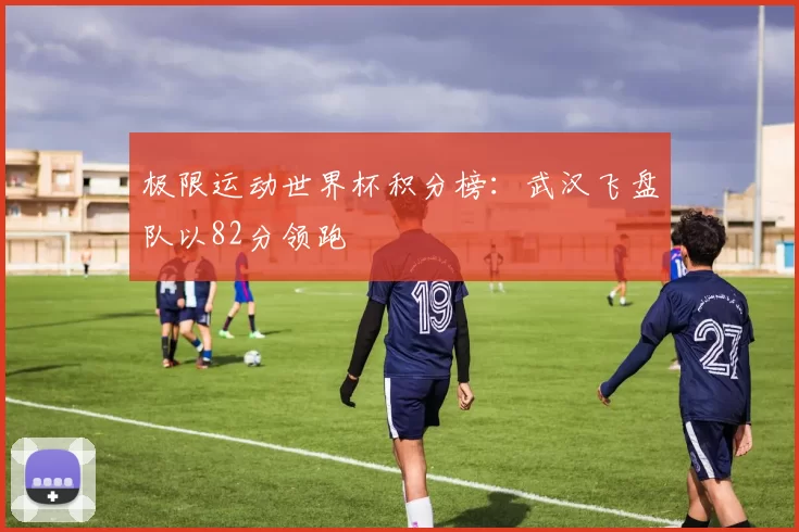 极限运动世界杯积分榜：武汉飞盘队以82分领跑