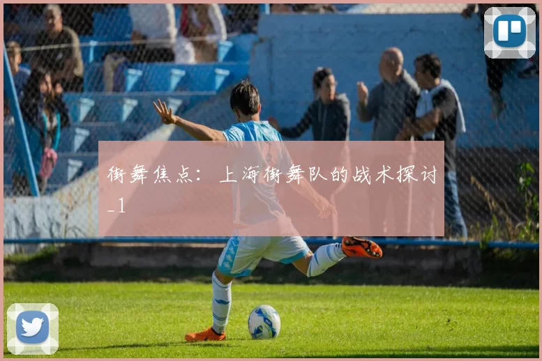 街舞焦点：上海街舞队的战术探讨_1