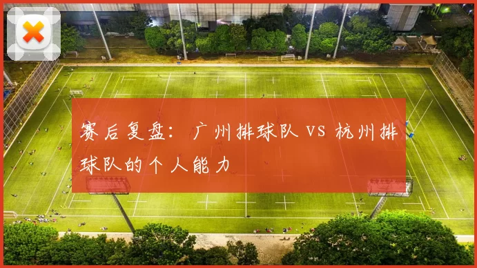 赛后复盘：广州排球队 vs 杭州排球队的个人能力