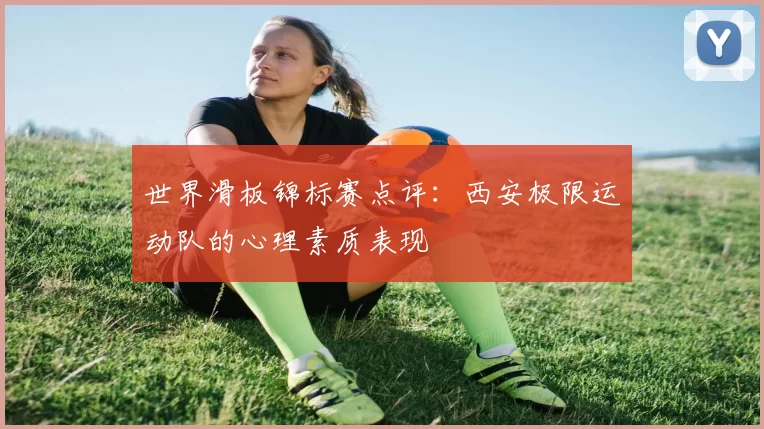 世界滑板锦标赛点评：西安极限运动队的心理素质表现