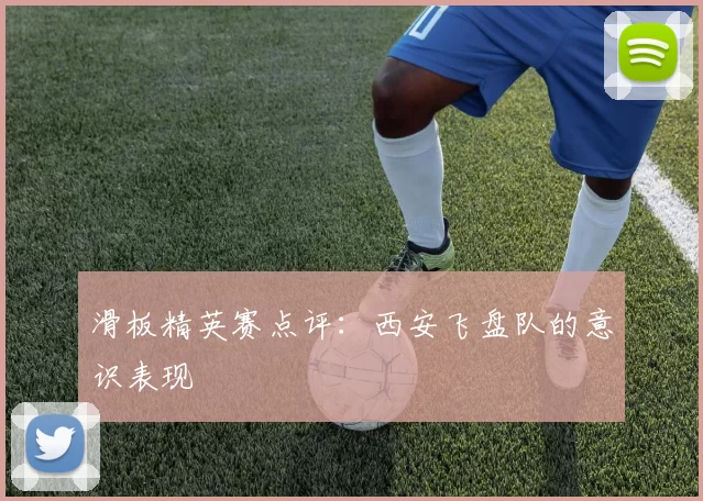 滑板精英赛点评：西安飞盘队的意识表现