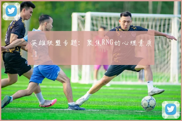 英雄联盟专题：聚焦RNG的心理素质_1