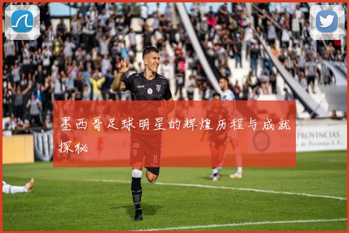 墨西哥足球明星的辉煌历程与成就探秘