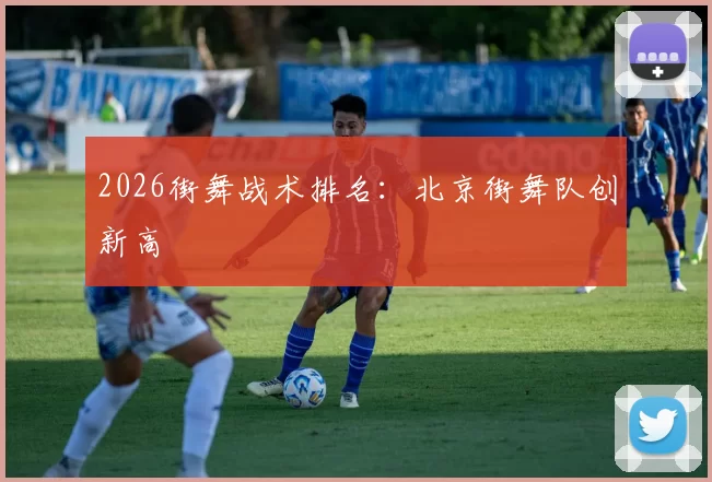 2026街舞战术排名：北京街舞队创新高