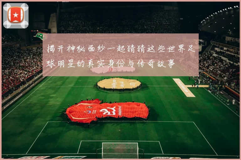 揭开神秘面纱一起猜猜这些世界足球明星的真实身份与传奇故事