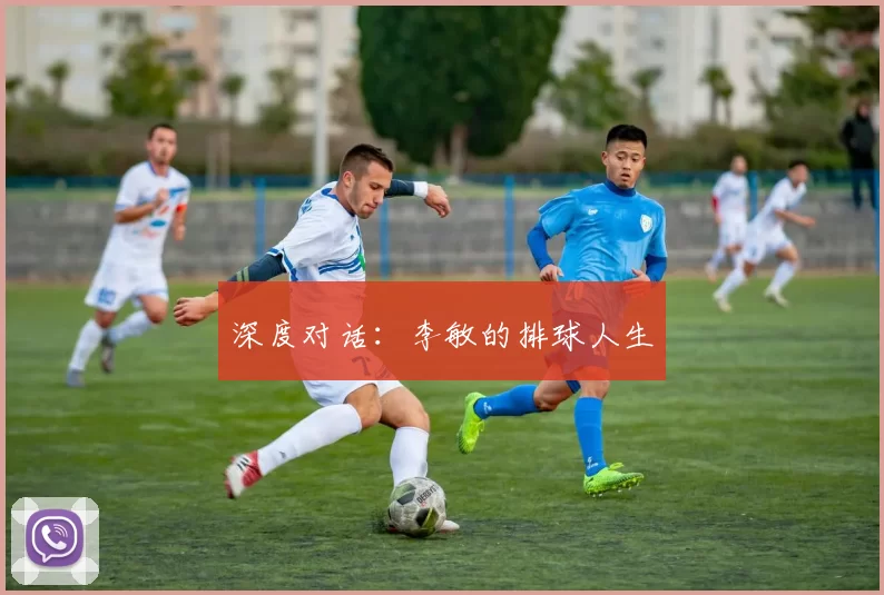 深度对话：李敏的排球人生