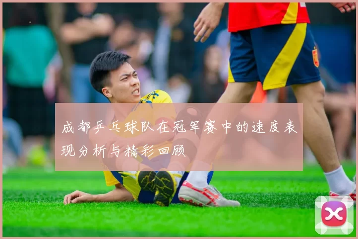 成都乒乓球队在冠军赛中的速度表现分析与精彩回顾