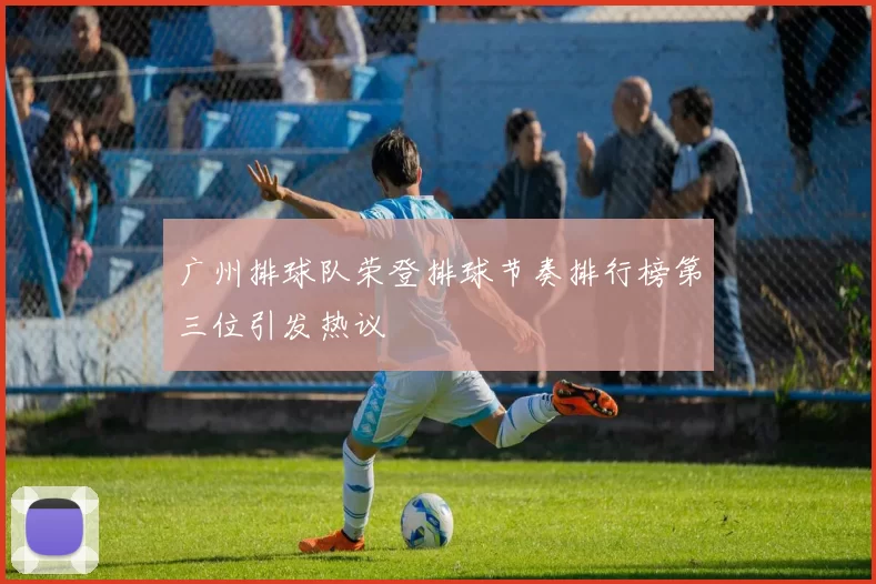 广州排球队荣登排球节奏排行榜第三位引发热议