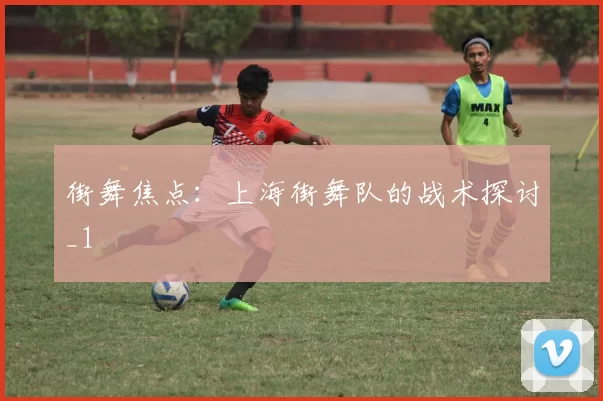 街舞焦点：上海街舞队的战术探讨_1